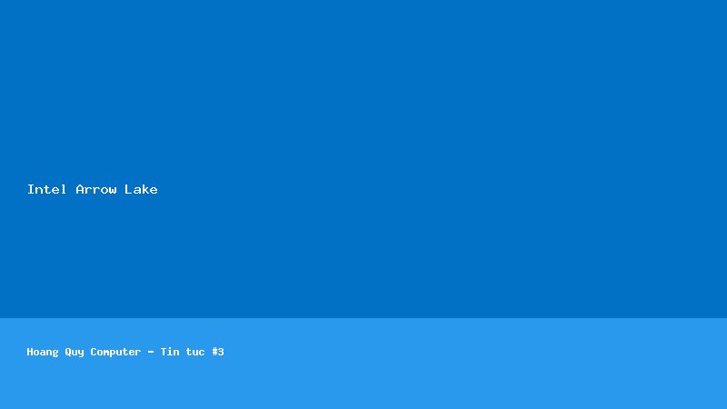 Intel Arrow Lake thế hệ 2: Cạnh tranh trực diện AMD Zen 6